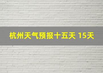 杭州天气预报十五天 15天